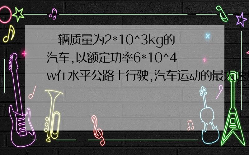 一辆质量为2*10^3kg的汽车,以额定功率6*10^4w在水平公路上行驶,汽车运动的最大速度为20m/s,则汽车受到的阻力为?当汽车的速度为10m/s时的加速度是?