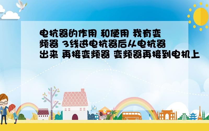 电抗器的作用 和使用 我有变频器 3线进电抗器后从电抗器出来 再接变频器 变频器再接到电机上