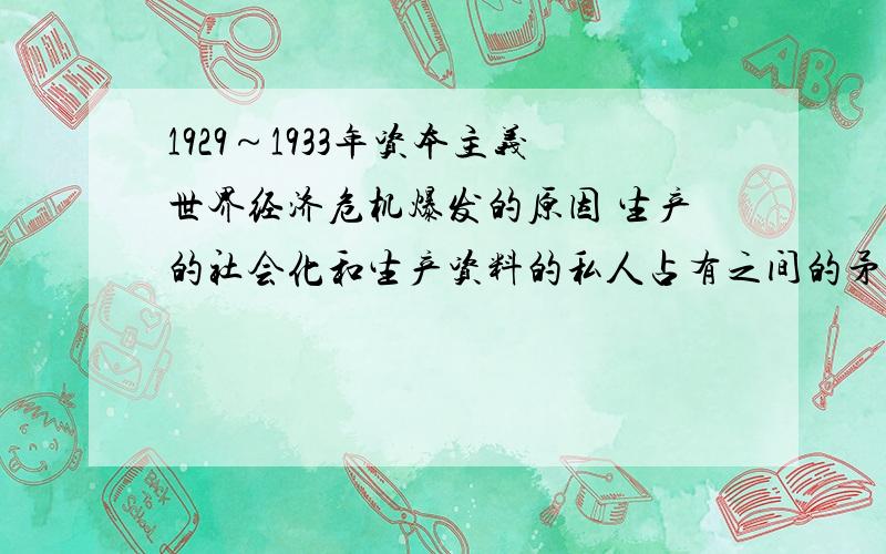 1929～1933年资本主义世界经济危机爆发的原因 生产的社会化和生产资料的私人占有之间的矛盾