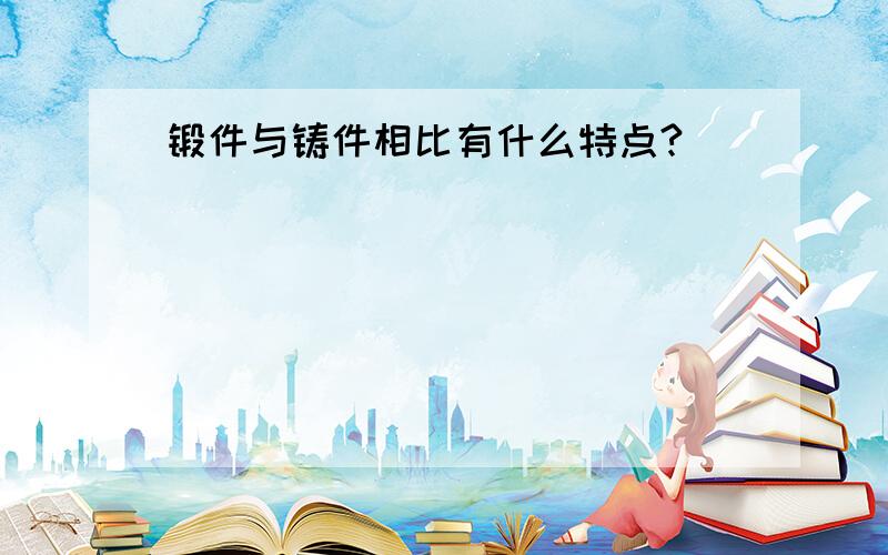 锻件与铸件相比有什么特点?