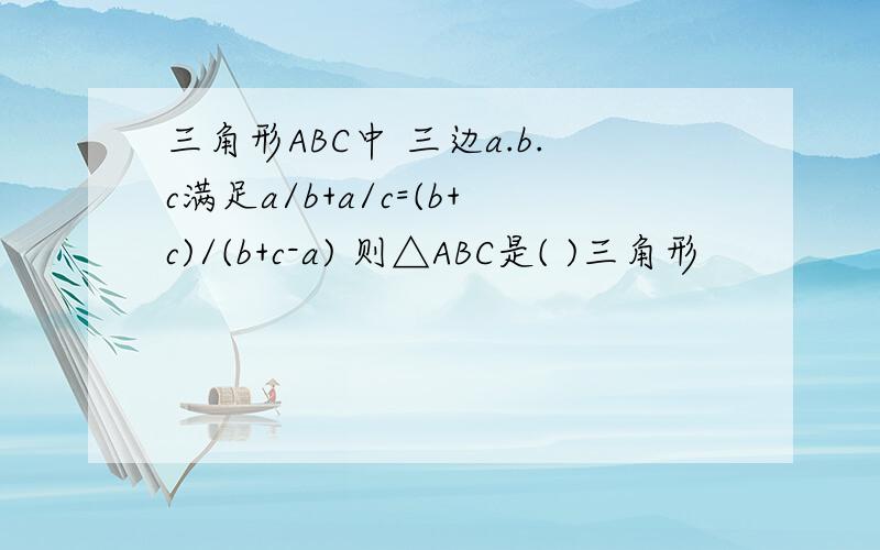 三角形ABC中 三边a.b.c满足a/b+a/c=(b+c)/(b+c-a) 则△ABC是( )三角形