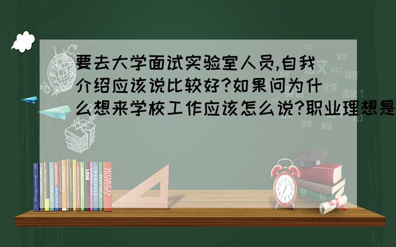 要去大学面试实验室人员,自我介绍应该说比较好?如果问为什么想来学校工作应该怎么说?职业理想是什么该怎么说?