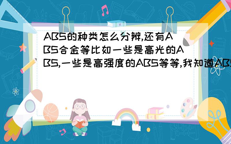 ABS的种类怎么分辨,还有ABS合金等比如一些是高光的ABS,一些是高强度的ABS等等,我知道ABS会因为其中三种聚合物的比率和相得原因性质也不一样,这样就产生了很多种ABS,那么我拿到一种材料我