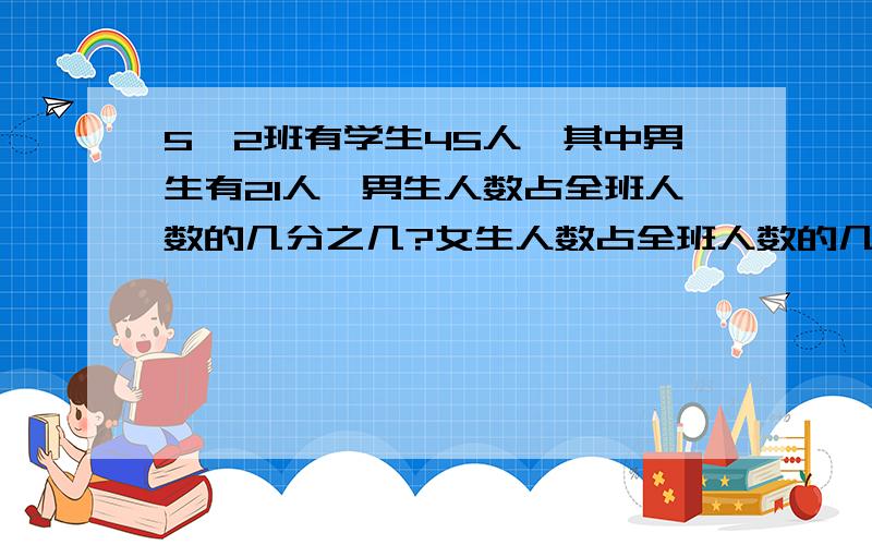 5、2班有学生45人,其中男生有21人,男生人数占全班人数的几分之几?女生人数占全班人数的几分之几?女生人数是男生人数的几分之几?