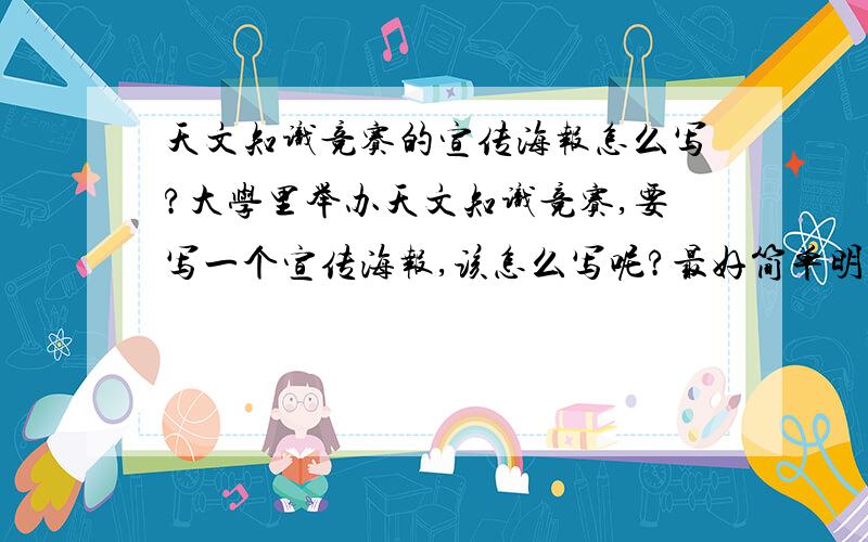 天文知识竞赛的宣传海报怎么写?大学里举办天文知识竞赛,要写一个宣传海报,该怎么写呢?最好简单明了,有很有创意!