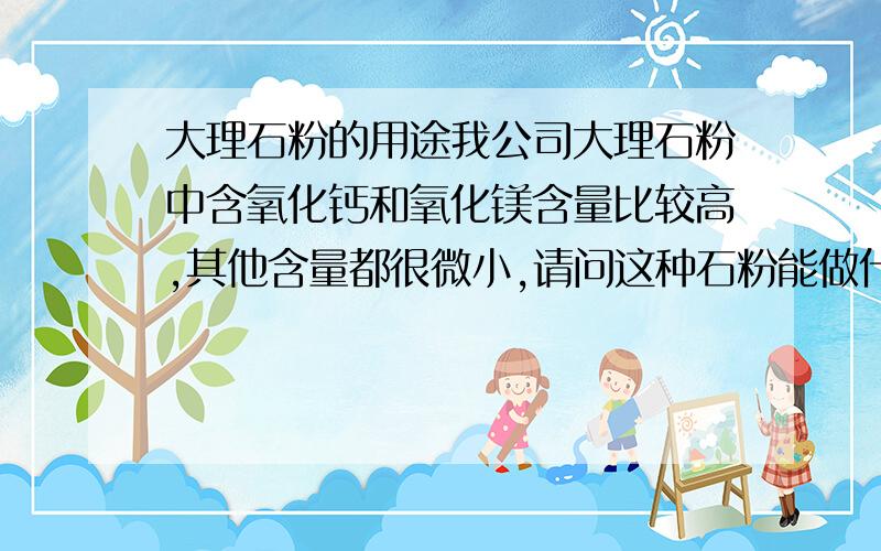 大理石粉的用途我公司大理石粉中含氧化钙和氧化镁含量比较高,其他含量都很微小,请问这种石粉能做什么用途