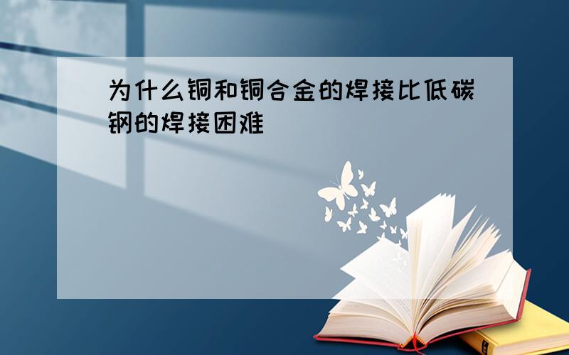 为什么铜和铜合金的焊接比低碳钢的焊接困难