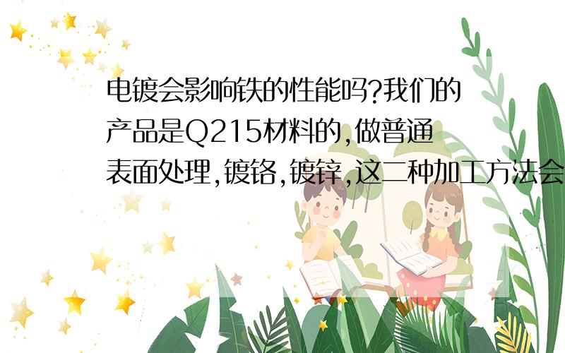 电镀会影响铁的性能吗?我们的产品是Q215材料的,做普通表面处理,镀铬,镀锌,这二种加工方法会不会导致产品的硬度发生变化呢,还有其他什么变化呢?