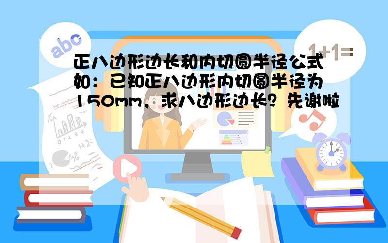 正八边形边长和内切圆半径公式如：已知正八边形内切圆半径为150mm，求八边形边长？先谢啦