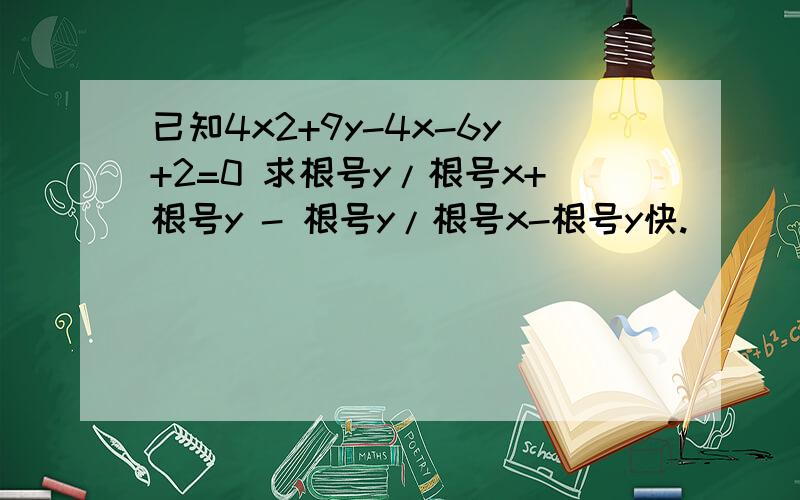 已知4x2+9y-4x-6y+2=0 求根号y/根号x+根号y - 根号y/根号x-根号y快.