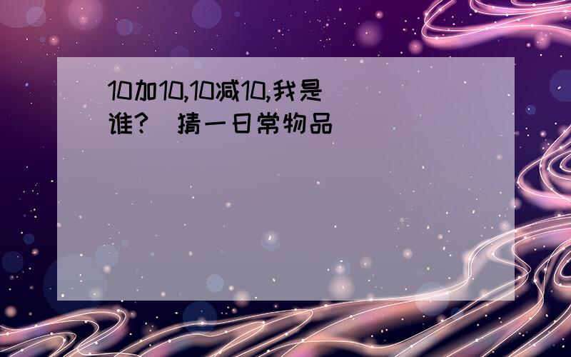 10加10,10减10,我是谁?(猜一日常物品)