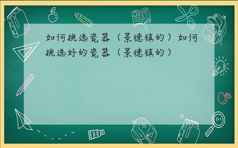 如何挑选瓷器（景德镇的）如何挑选好的瓷器（景德镇的）