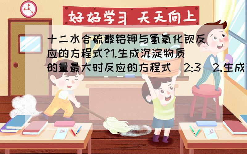 十二水合硫酸铝钾与氢氧化钡反应的方程式?1.生成沉淀物质的量最大时反应的方程式（2:3)2.生成沉淀质量最大时反应的方程式(2:4)