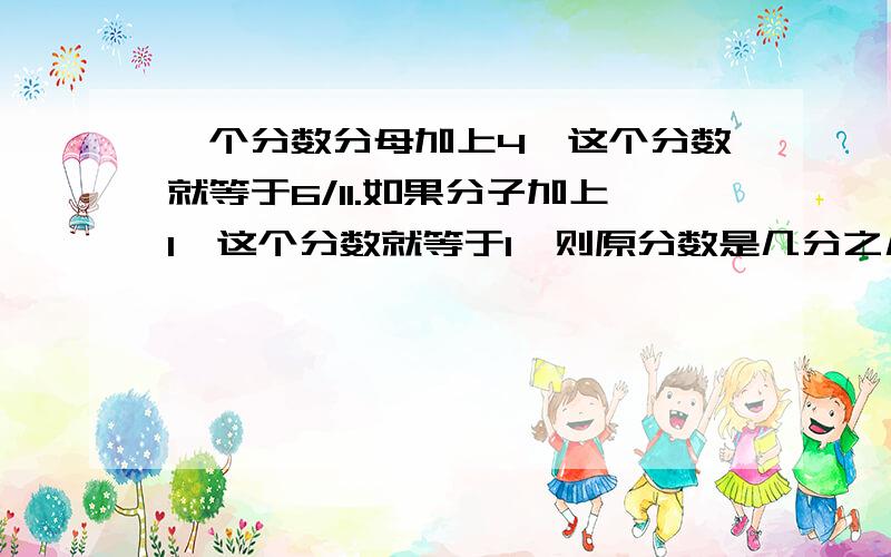 一个分数分母加上4,这个分数就等于6/11.如果分子加上1,这个分数就等于1,则原分数是几分之几?