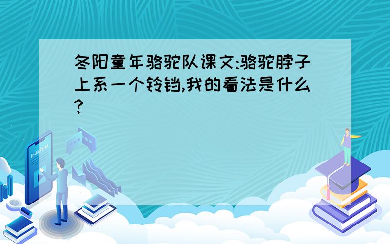 冬阳童年骆驼队课文:骆驼脖子上系一个铃铛,我的看法是什么?