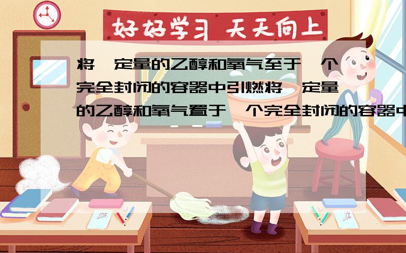 将一定量的乙醇和氧气至于一个完全封闭的容器中引燃将一定量的乙醇和氧气置于一个完全封闭的容器中引燃,反应生成二氧化碳、水蒸气和一种未知物X.测得反应前后物质的质量如下表：物