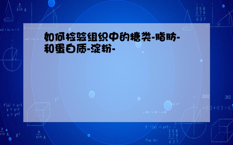 如何检验组织中的糖类-脂肪-和蛋白质-淀粉-