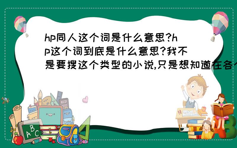 hp同人这个词是什么意思?hp这个词到底是什么意思?我不是要搜这个类型的小说,只是想知道在各个词是什么意思.还有同人、耽美、BL这三个词有什么不一样啊?请知道的朋友解答一下,3Q了.