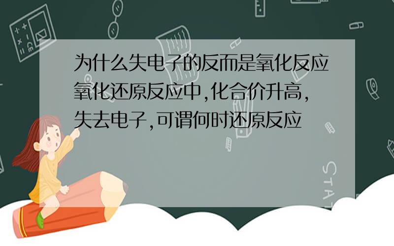 为什么失电子的反而是氧化反应氧化还原反应中,化合价升高,失去电子,可谓何时还原反应