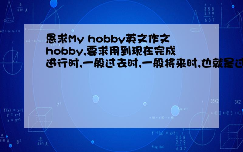 恳求My hobby英文作文hobby,要求用到现在完成进行时,一般过去时,一般将来时,也就是过去自己的兴趣,现在和未来的,内容丰富多彩,希望是满分作文.