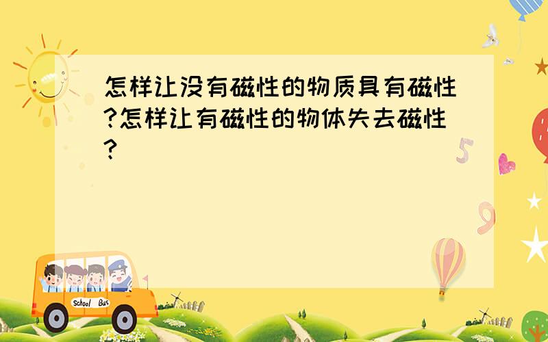 怎样让没有磁性的物质具有磁性?怎样让有磁性的物体失去磁性?