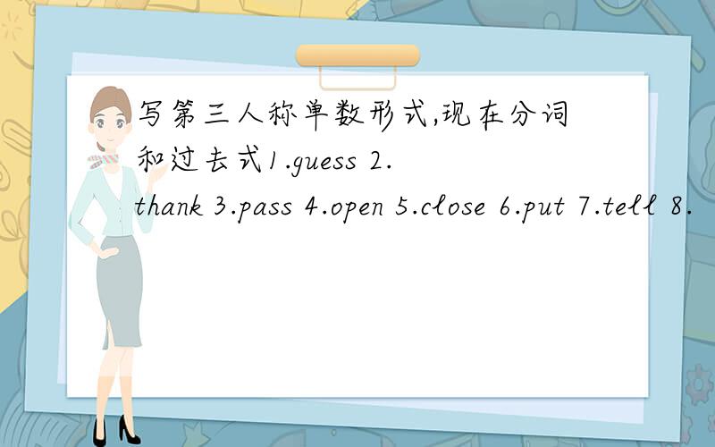 写第三人称单数形式,现在分词和过去式1.guess 2.thank 3.pass 4.open 5.close 6.put 7.tell 8.