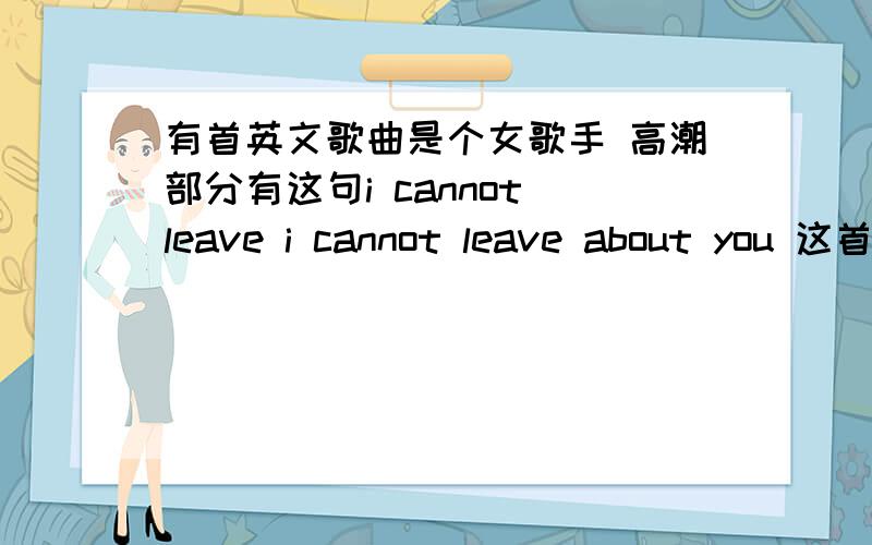 有首英文歌曲是个女歌手 高潮部分有这句i cannot leave i cannot leave about you 这首歌的名字是什么也有可能听得不太对，个人觉得是