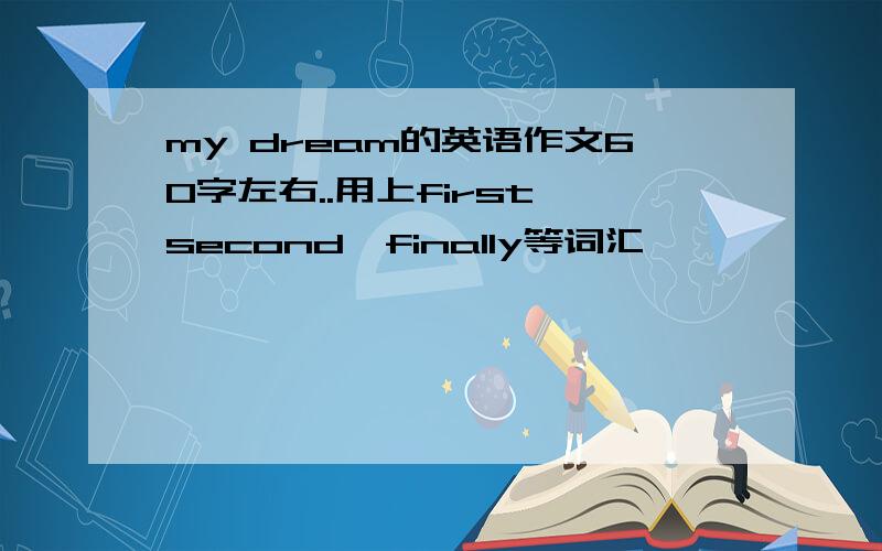 my dream的英语作文60字左右..用上first,second,finally等词汇