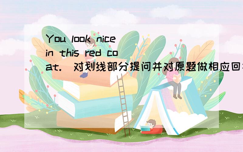 You look nice in this red coat.(对划线部分提问并对原题做相应回答）画线：nice题：（）（）（）（）in this red coat?()().