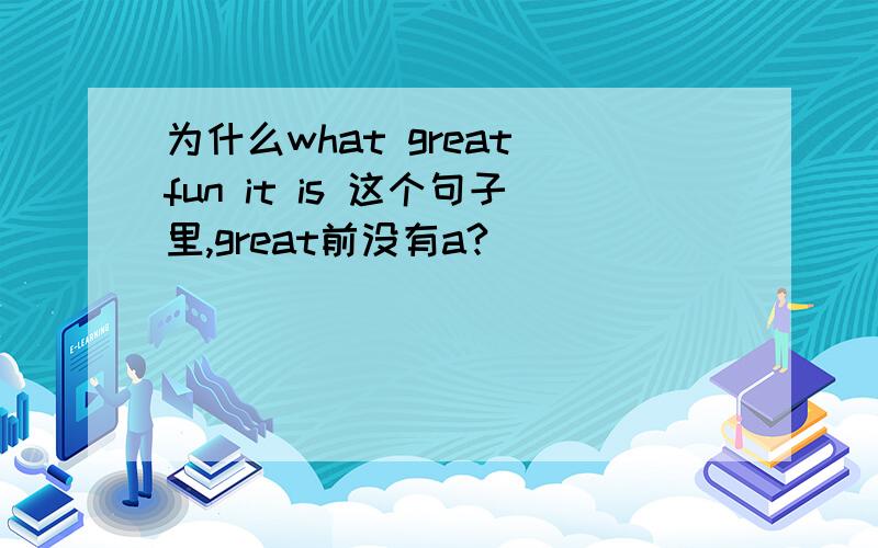 为什么what great fun it is 这个句子里,great前没有a?