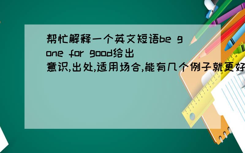 帮忙解释一个英文短语be gone for good给出意识,出处,适用场合,能有几个例子就更好了,