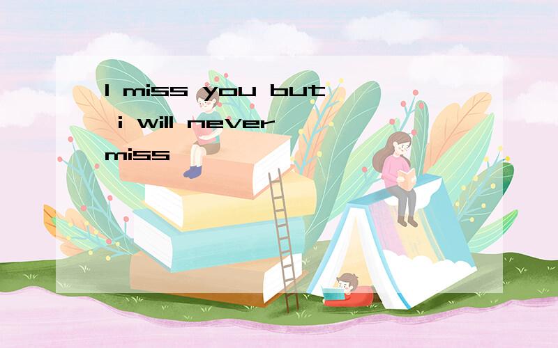 I miss you but i will never miss