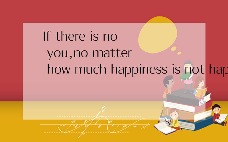 If there is no you,no matter how much happiness is not happiness