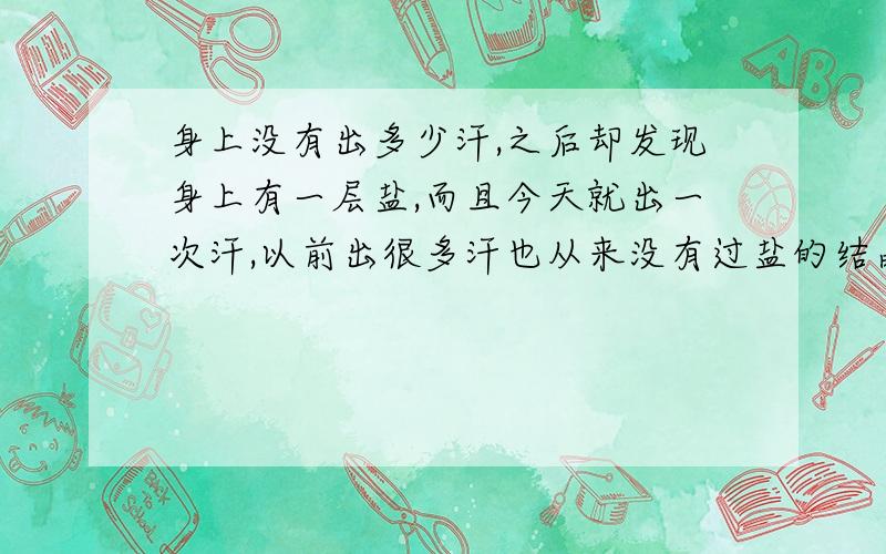 身上没有出多少汗,之后却发现身上有一层盐,而且今天就出一次汗,以前出很多汗也从来没有过盐的结晶体,今天