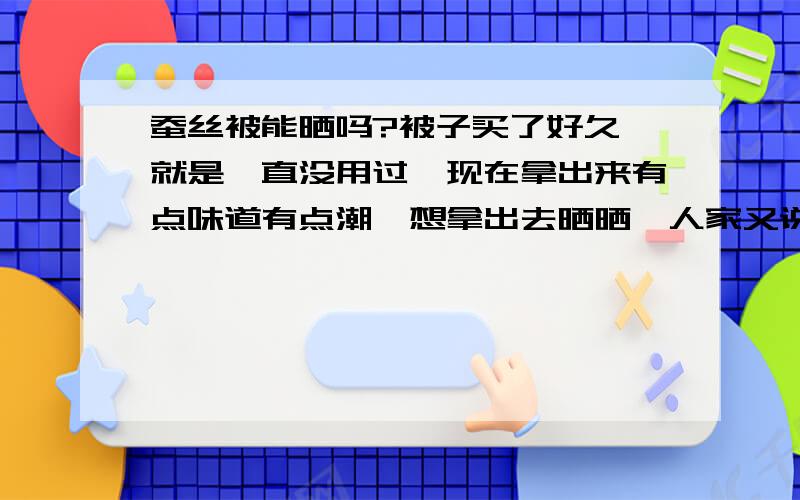 蚕丝被能晒吗?被子买了好久,就是一直没用过,现在拿出来有点味道有点潮,想拿出去晒晒,人家又说破坏蚕丝结构