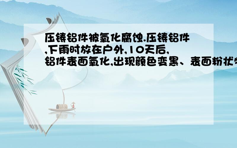 压铸铝件被氧化腐蚀.压铸铝件,下雨时放在户外,10天后,铝件表面氧化,出现颜色变黑、表面粉状物.请问如何能恢复?注：不能喷砂,因为有螺纹扣.颜色变黑的地方，清洗后，能否恢复为本色？