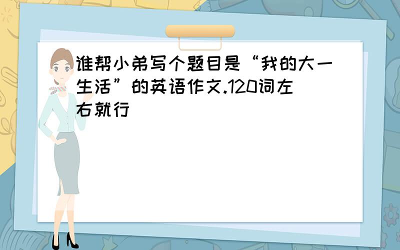 谁帮小弟写个题目是“我的大一生活”的英语作文.120词左右就行