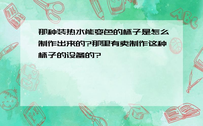 那种装热水能变色的杯子是怎么制作出来的?那里有卖制作这种杯子的设备的?