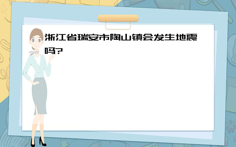 浙江省瑞安市陶山镇会发生地震吗?