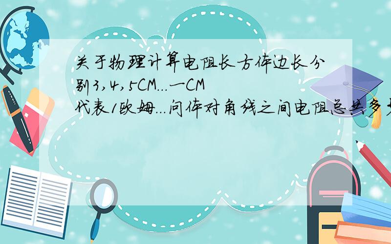 关于物理计算电阻长方体边长分别3,4,5CM...一CM代表1欧姆...问体对角线之间电阻总共多少?难道没人知道吗?