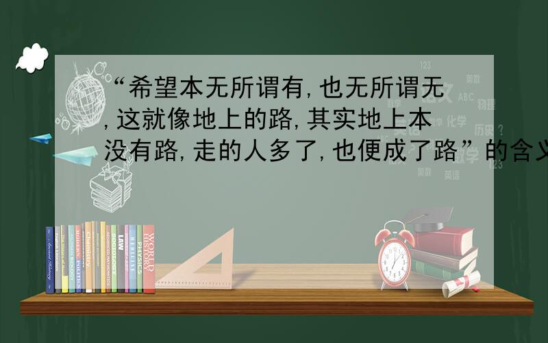 “希望本无所谓有,也无所谓无,这就像地上的路,其实地上本没有路,走的人多了,也便成了路”的含义