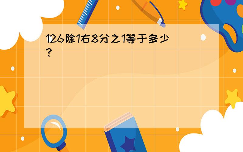 126除1右8分之1等于多少?