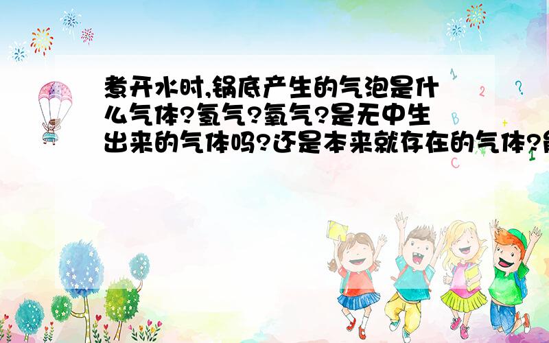 煮开水时,锅底产生的气泡是什么气体?氢气?氧气?是无中生出来的气体吗?还是本来就存在的气体?能否用来做什么?