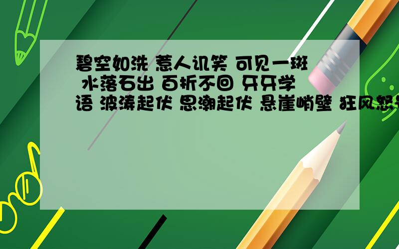 碧空如洗 惹人讥笑 可见一斑 水落石出 百折不回 牙牙学语 波涛起伏 思潮起伏 悬崖峭壁 狂风怒号 写一段话