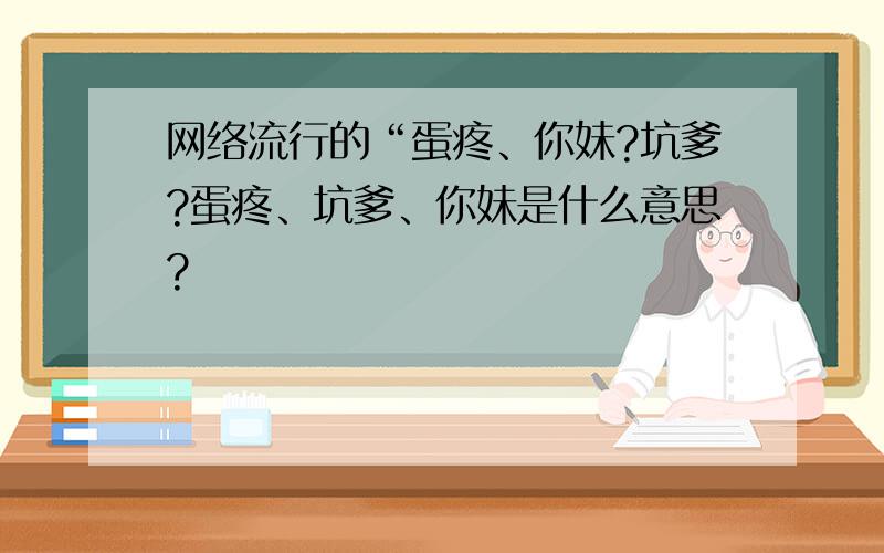 网络流行的“蛋疼、你妹?坑爹?蛋疼、坑爹、你妹是什么意思?