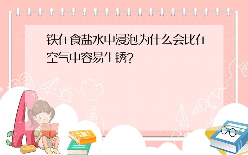 铁在食盐水中浸泡为什么会比在空气中容易生锈?