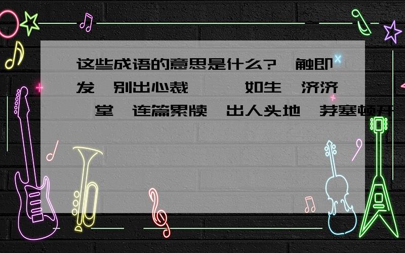 这些成语的意思是什么?一触即发、别出心裁、栩栩如生、济济一堂、连篇累牍、出人头地、茅塞顿开、妄自菲薄、金科玉律、处心积虑、等量齐观、无独有偶、敷衍塞责、左右逢源、事倍功