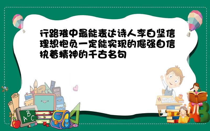 行路难中最能表达诗人李白坚信理想抱负一定能实现的倔强自信执着精神的千古名句