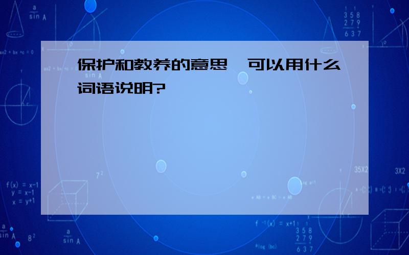 保护和教养的意思,可以用什么词语说明?