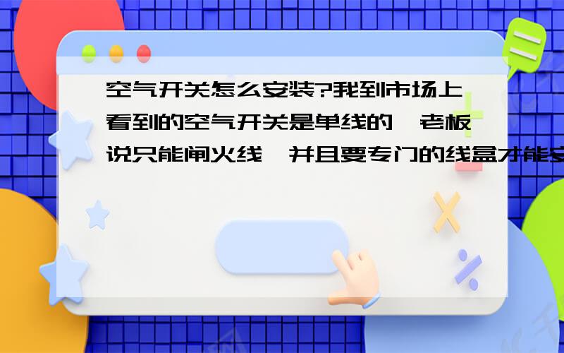 空气开关怎么安装?我到市场上看到的空气开关是单线的,老板说只能闸火线,并且要专门的线盒才能安装.请问高手们,我不用线盒,能不能安好?另外,有闸双线的空气开关没有,是不是空气开关都